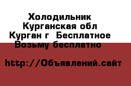 Холодильник - Курганская обл., Курган г. Бесплатное » Возьму бесплатно   